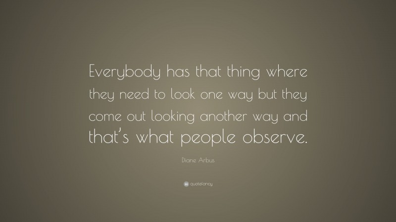 Diane Arbus Quote: “Everybody has that thing where they need to look one way but they come out looking another way and that’s what people observe.”