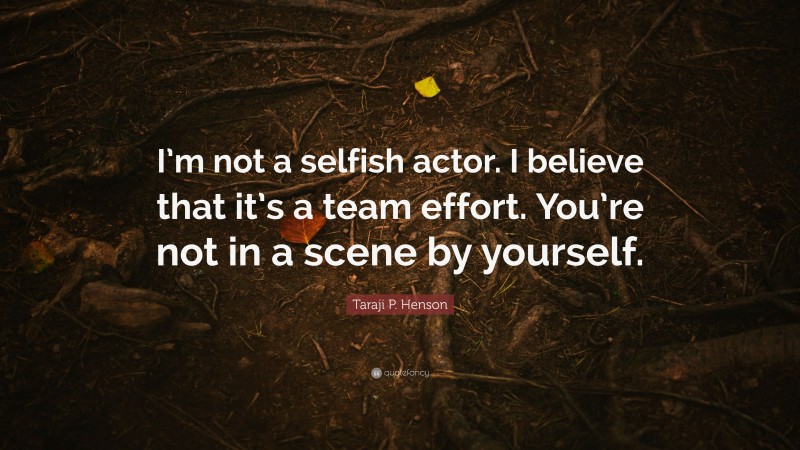 Taraji P. Henson Quote: “I’m not a selfish actor. I believe that it’s a team effort. You’re not in a scene by yourself.”