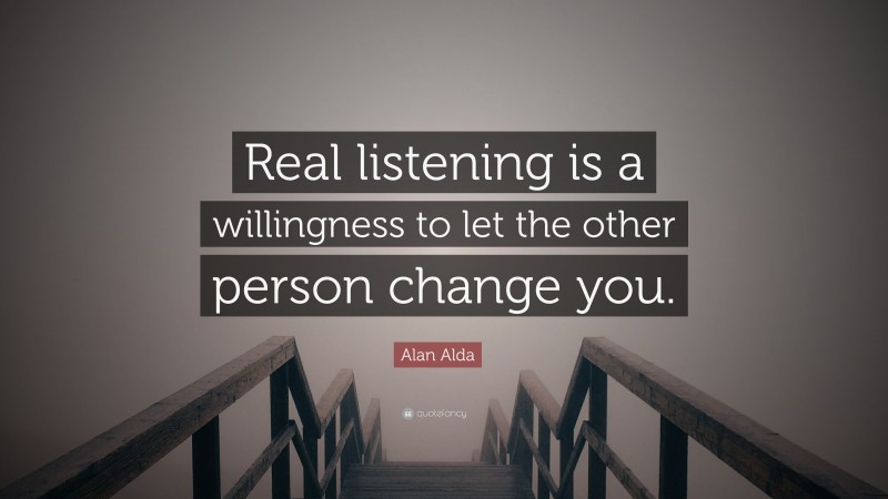 Alan Alda Quote: “Real listening is a willingness to let the other person change you.”