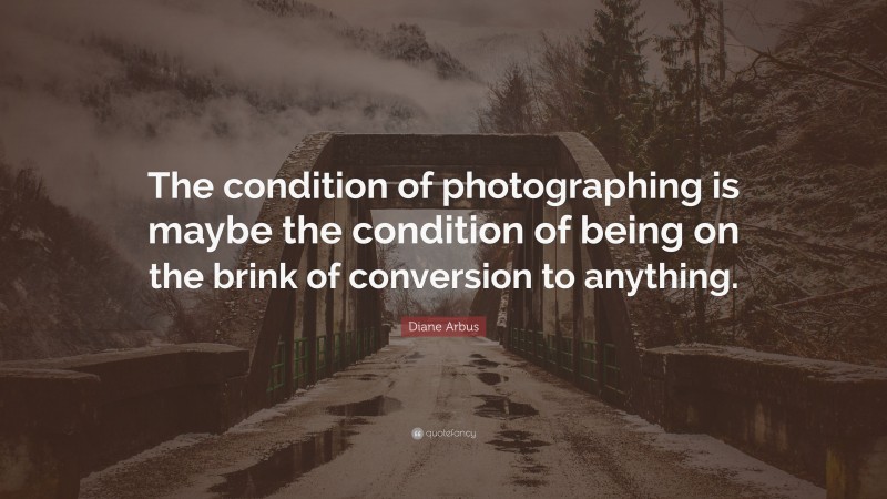 Diane Arbus Quote: “The condition of photographing is maybe the condition of being on the brink of conversion to anything.”