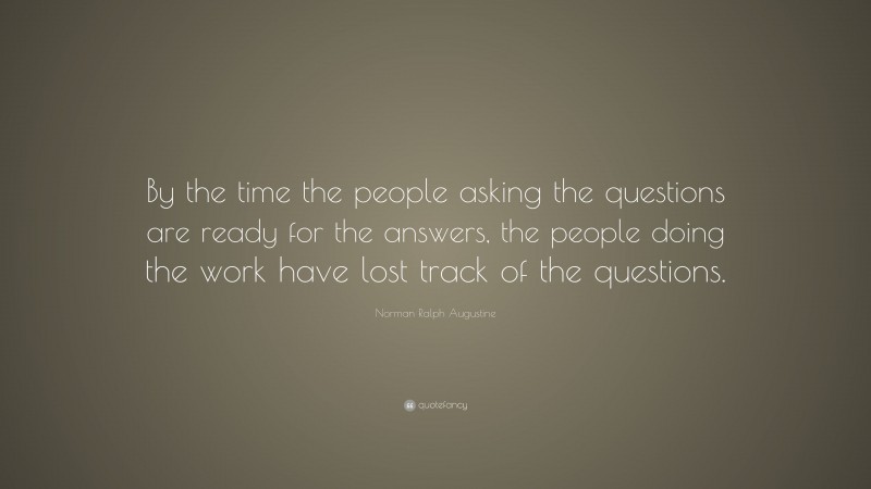 Norman Ralph Augustine Quote: “By the time the people asking the questions are ready for the answers, the people doing the work have lost track of the questions.”