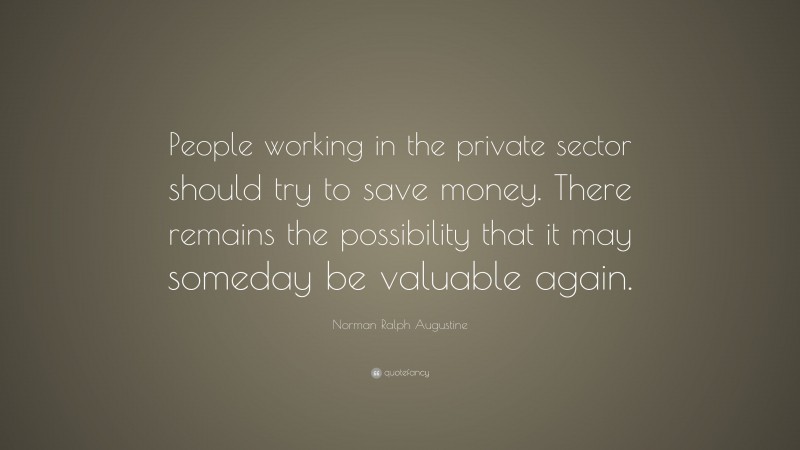 Norman Ralph Augustine Quote: “People working in the private sector should try to save money. There remains the possibility that it may someday be valuable again.”