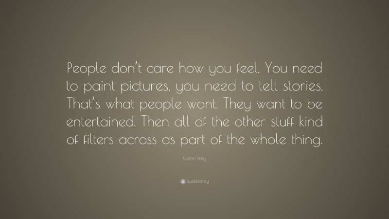 Glenn Frey Quote: “People don’t care how you feel. You need to paint pictures, you need to tell stories. That’s what people want. They want to be entertained. Then all of the other stuff kind of filters across as part of the whole thing.”