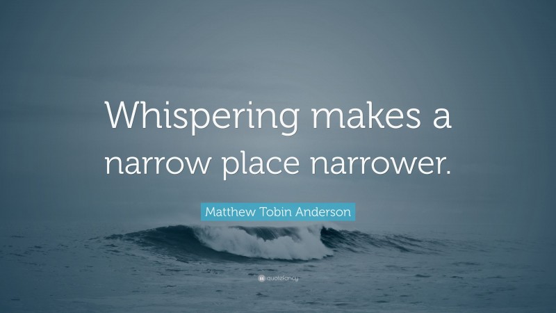 Matthew Tobin Anderson Quote: “Whispering makes a narrow place narrower.”