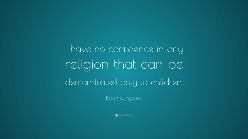 Robert G. Ingersoll Quote: “I have no confidence in any religion that can be demonstrated only to children.”