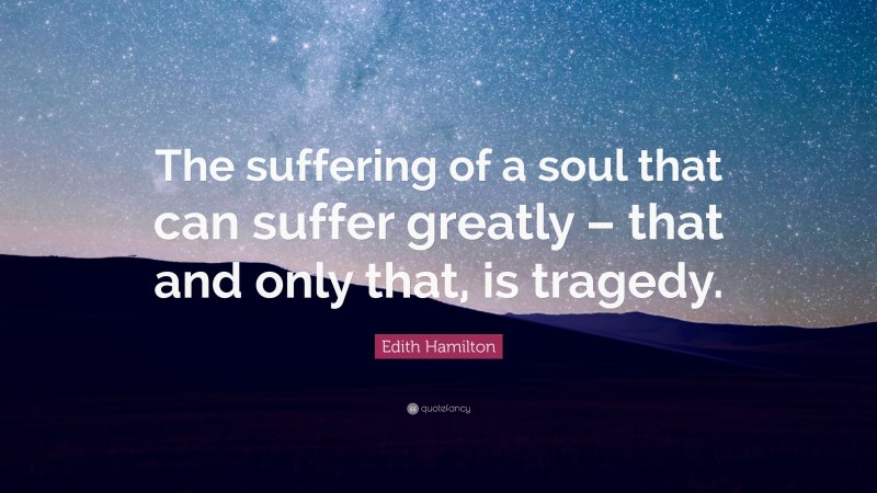 Edith Hamilton Quote: “The suffering of a soul that can suffer greatly – that and only that, is tragedy.”