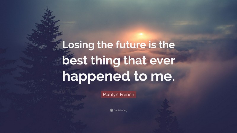 Marilyn French Quote: “Losing the future is the best thing that ever happened to me.”