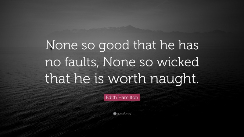 Edith Hamilton Quote: “None so good that he has no faults, None so wicked that he is worth naught.”