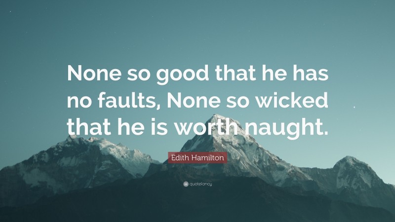 Edith Hamilton Quote: “None so good that he has no faults, None so wicked that he is worth naught.”