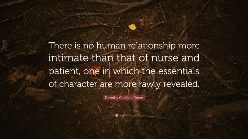 Dorothy Canfield Fisher Quote: “There is no human relationship more intimate than that of nurse and patient, one in which the essentials of character are more rawly revealed.”