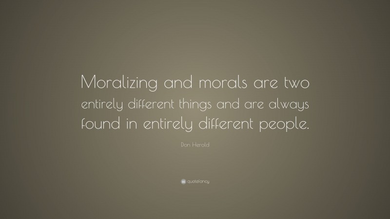 Don Herold Quote: “Moralizing and morals are two entirely different things and are always found in entirely different people.”