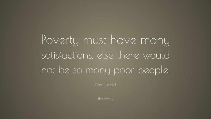 Don Herold Quote: “Poverty must have many satisfactions, else there would not be so many poor people.”