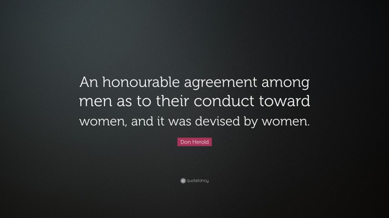Don Herold Quote: “An honourable agreement among men as to their conduct toward women, and it was devised by women.”