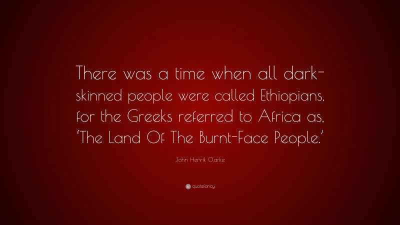 John Henrik Clarke Quote: “There was a time when all dark-skinned people were called Ethiopians, for the Greeks referred to Africa as, ‘The Land Of The Burnt-Face People.’”