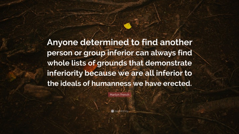 Marilyn French Quote: “Anyone determined to find another person or group inferior can always find whole lists of grounds that demonstrate inferiority because we are all inferior to the ideals of humanness we have erected.”