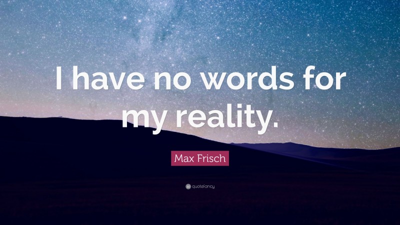 Max Frisch Quote: “I have no words for my reality.”