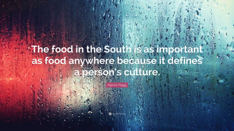 Fannie Flagg Quote: “The food in the South is as important as food anywhere because it defines a person’s culture.”