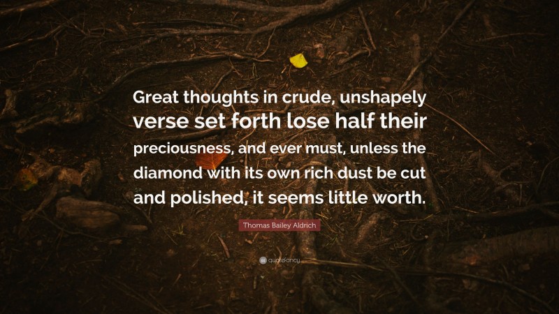 Thomas Bailey Aldrich Quote: “Great thoughts in crude, unshapely verse set forth lose half their preciousness, and ever must, unless the diamond with its own rich dust be cut and polished, it seems little worth.”