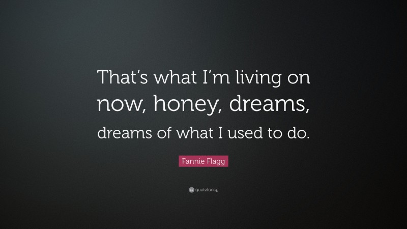Fannie Flagg Quote: “That’s what I’m living on now, honey, dreams, dreams of what I used to do.”
