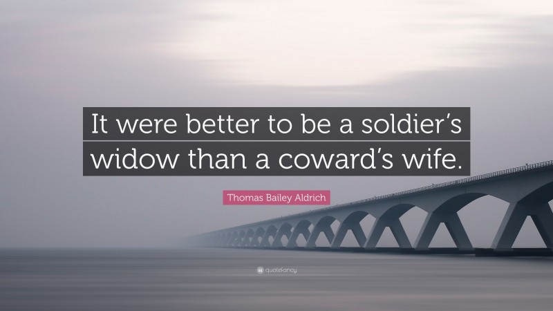 Thomas Bailey Aldrich Quote: “It were better to be a soldier’s widow than a coward’s wife.”