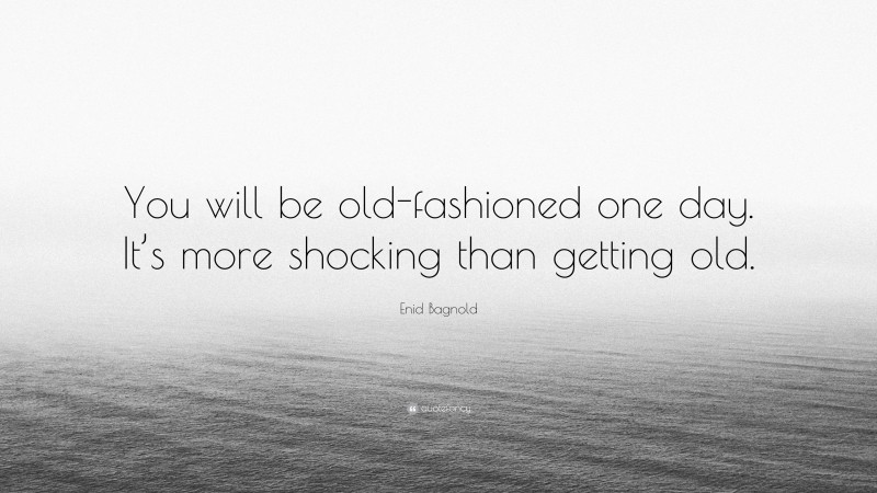 Enid Bagnold Quote: “You will be old-fashioned one day. It’s more shocking than getting old.”