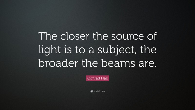 Conrad Hall Quote: “The closer the source of light is to a subject, the broader the beams are.”