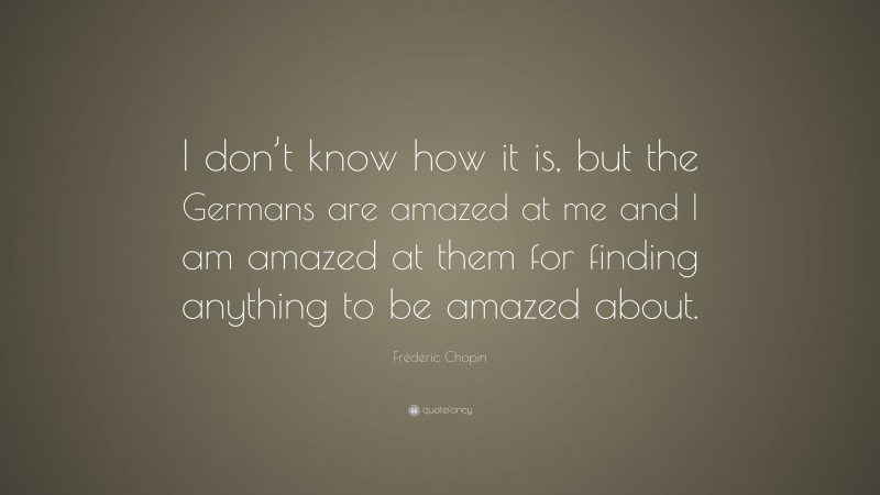 Frédéric Chopin Quote: “I don’t know how it is, but the Germans are amazed at me and I am amazed at them for finding anything to be amazed about.”