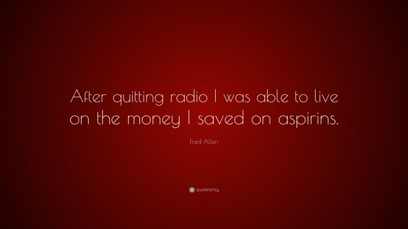 Fred Allen Quote: “After quitting radio I was able to live on the money I saved on aspirins.”