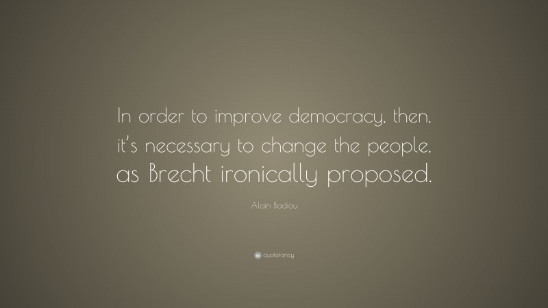 Alain Badiou Quote: “In order to improve democracy, then, it’s necessary to change the people, as Brecht ironically proposed.”