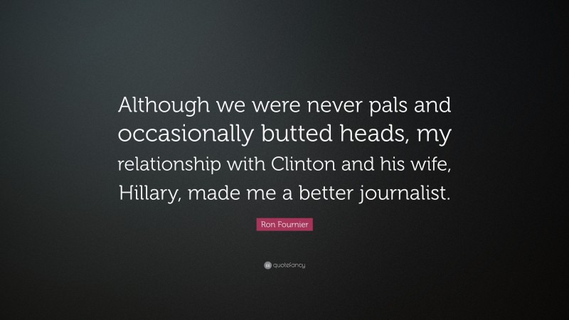 Ron Fournier Quote: “Although we were never pals and occasionally butted heads, my relationship with Clinton and his wife, Hillary, made me a better journalist.”