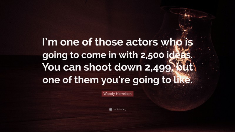 Woody Harrelson Quote: “I’m one of those actors who is going to come in with 2,500 ideas. You can shoot down 2,499, but one of them you’re going to like.”