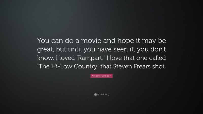 Woody Harrelson Quote: “You can do a movie and hope it may be great, but until you have seen it, you don’t know. I loved ‘Rampart.’ I love that one called ‘The Hi-Low Country’ that Steven Frears shot.”