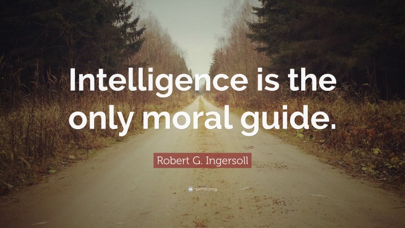 Robert G. Ingersoll Quote: “Intelligence is the only moral guide.”