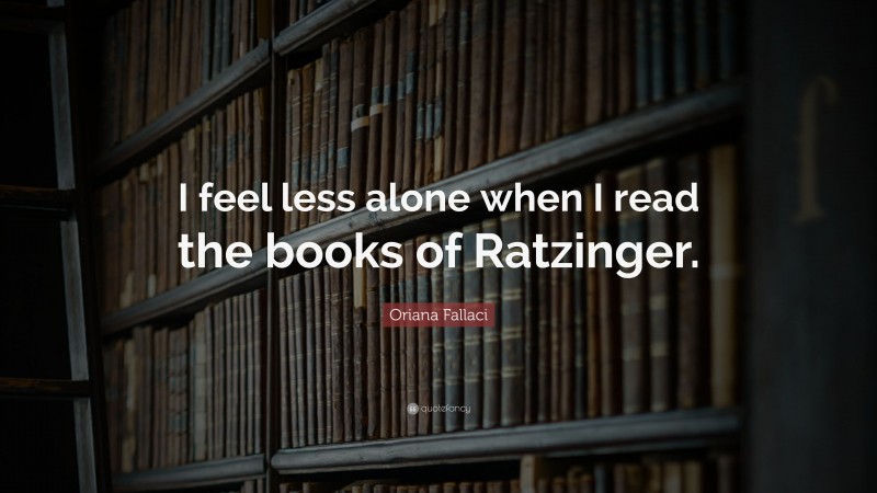 Oriana Fallaci Quote: “I feel less alone when I read the books of Ratzinger.”