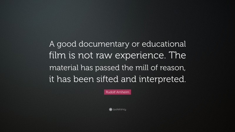 Rudolf Arnheim Quote: “A good documentary or educational film is not raw experience. The material has passed the mill of reason, it has been sifted and interpreted.”