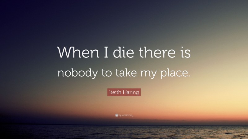 Keith Haring Quote: “When I die there is nobody to take my place.”
