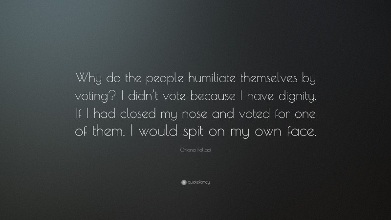 Oriana Fallaci Quote: “Why do the people humiliate themselves by voting? I didn’t vote because I have dignity. If I had closed my nose and voted for one of them, I would spit on my own face.”