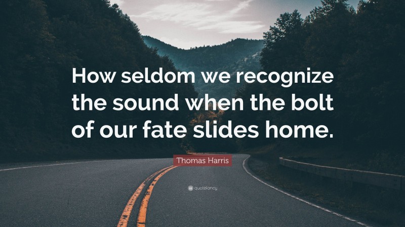 Thomas Harris Quote: “How seldom we recognize the sound when the bolt of our fate slides home.”