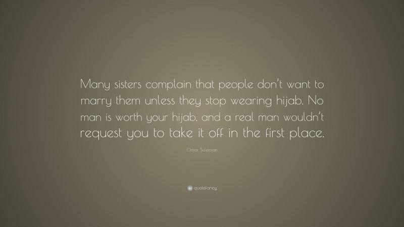 Omar Suleiman Quote: “Many sisters complain that people don’t want to marry them unless they stop wearing hijab. No man is worth your hijab, and a real man wouldn’t request you to take it off in the first place.”