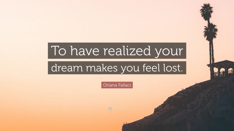 Oriana Fallaci Quote: “To have realized your dream makes you feel lost.”