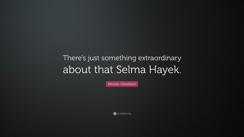 Woody Harrelson Quote: “There’s just something extraordinary about that Selma Hayek.”