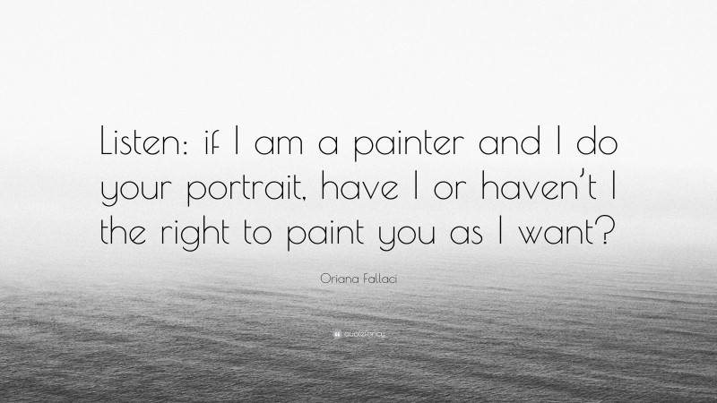 Oriana Fallaci Quote: “Listen: if I am a painter and I do your portrait, have I or haven’t I the right to paint you as I want?”