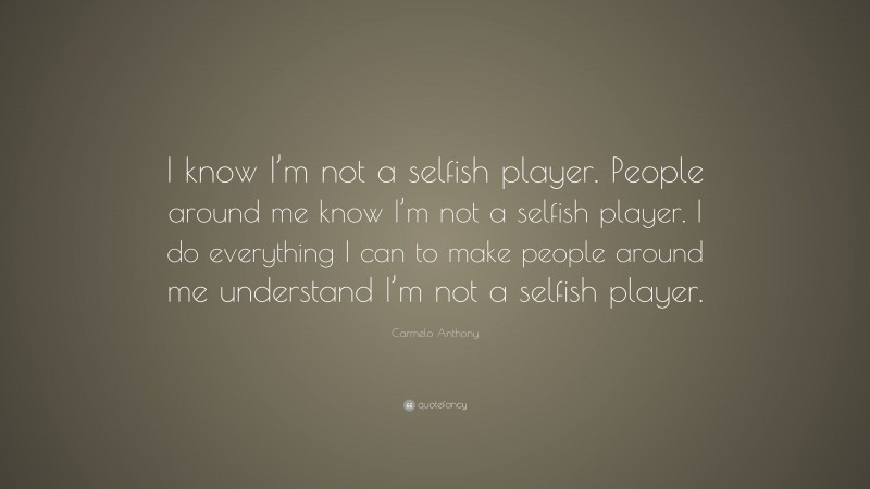 Carmelo Anthony Quote: “I know I’m not a selfish player. People around me know I’m not a selfish player. I do everything I can to make people around me understand I’m not a selfish player.”