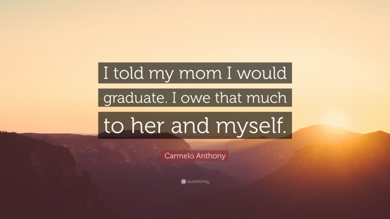 Carmelo Anthony Quote: “I told my mom I would graduate. I owe that much to her and myself.”