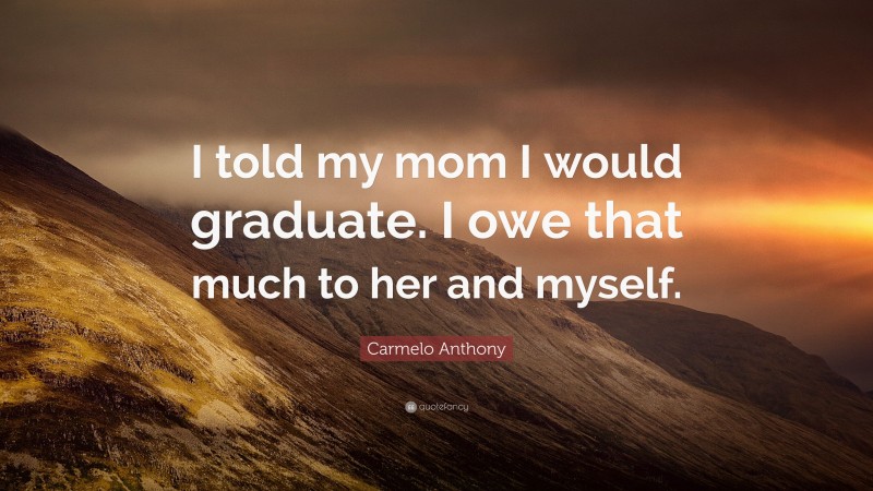 Carmelo Anthony Quote: “I told my mom I would graduate. I owe that much to her and myself.”