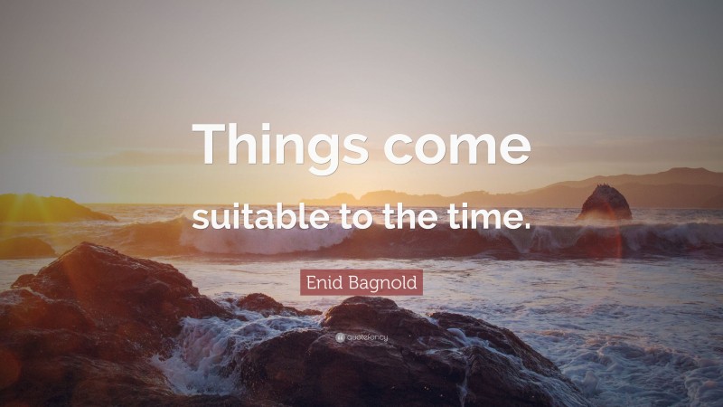 Enid Bagnold Quote: “Things come suitable to the time.”