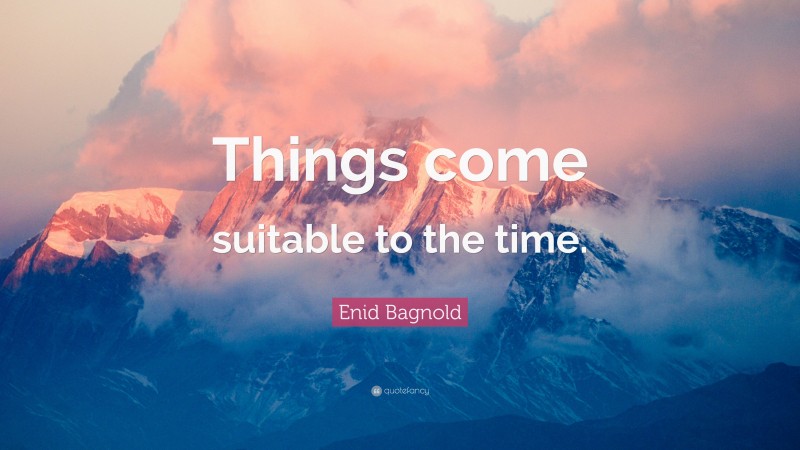 Enid Bagnold Quote: “Things come suitable to the time.”
