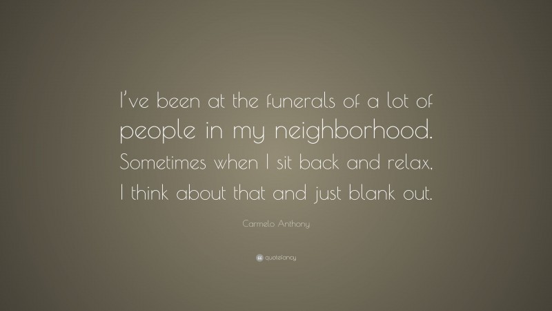 Carmelo Anthony Quote: “I’ve been at the funerals of a lot of people in my neighborhood. Sometimes when I sit back and relax, I think about that and just blank out.”