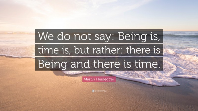 Martin Heidegger Quote: “We do not say: Being is, time is, but rather: there is Being and there is time.”