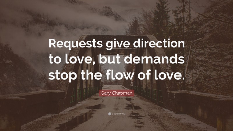 Gary Chapman Quote: “Requests give direction to love, but demands stop the flow of love.”